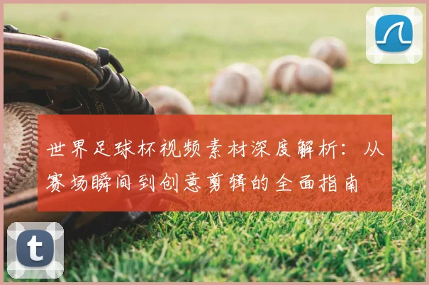 世界足球杯视频素材深度解析：从赛场瞬间到创意剪辑的全面指南