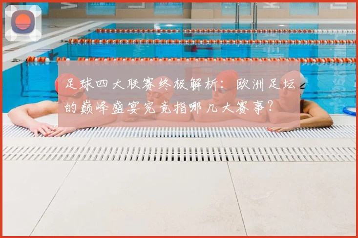 足球四大联赛终极解析：欧洲足坛的巅峰盛宴究竟指哪几大赛事？