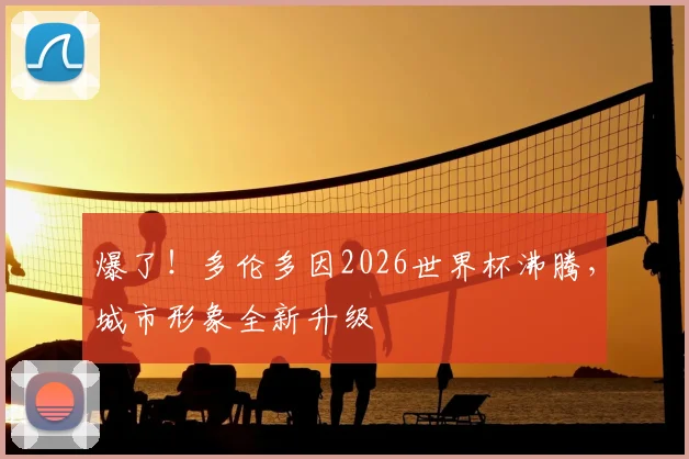 爆了!多伦多因2026世界杯沸腾,城市形象全新升级