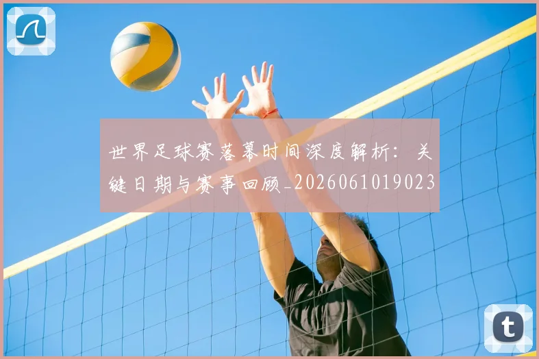 世界足球赛落幕时间深度解析:关键日期与赛事回顾_20260610190233