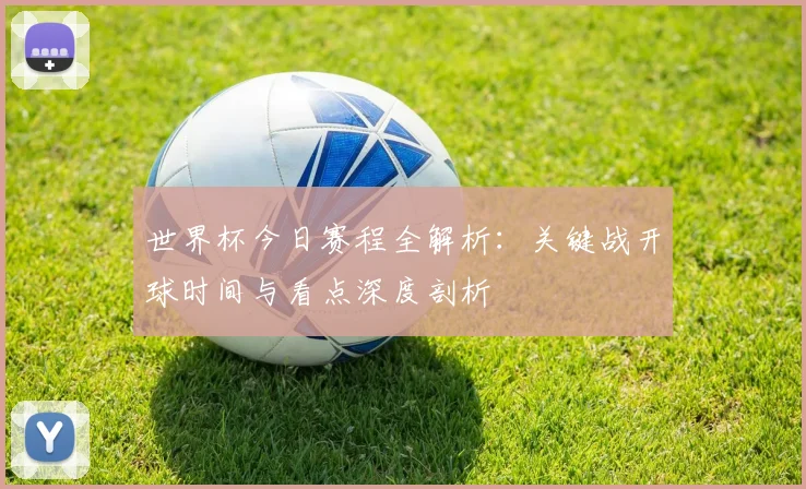 世界杯今日赛程全解析:关键战开球时间与看点深度剖析