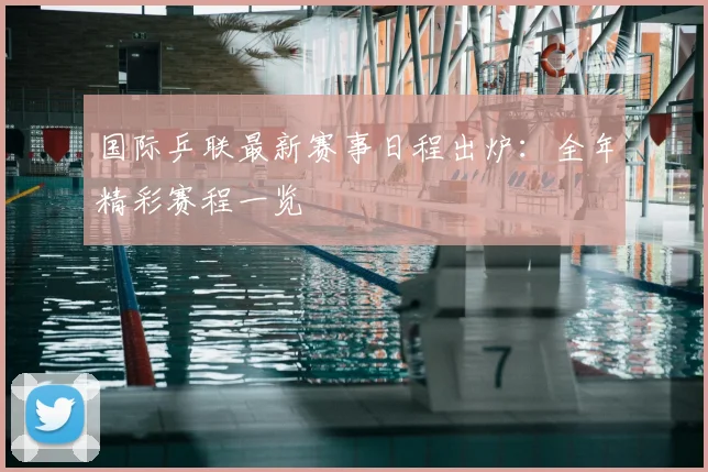 国际乒联最新赛事日程出炉:全年精彩赛程一览