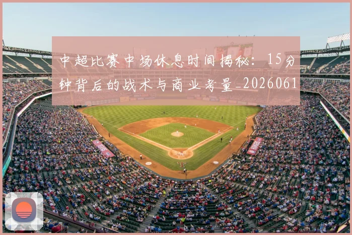 中超比赛中场休息时间揭秘:15分钟背后的战术与商业考量_20260610190431