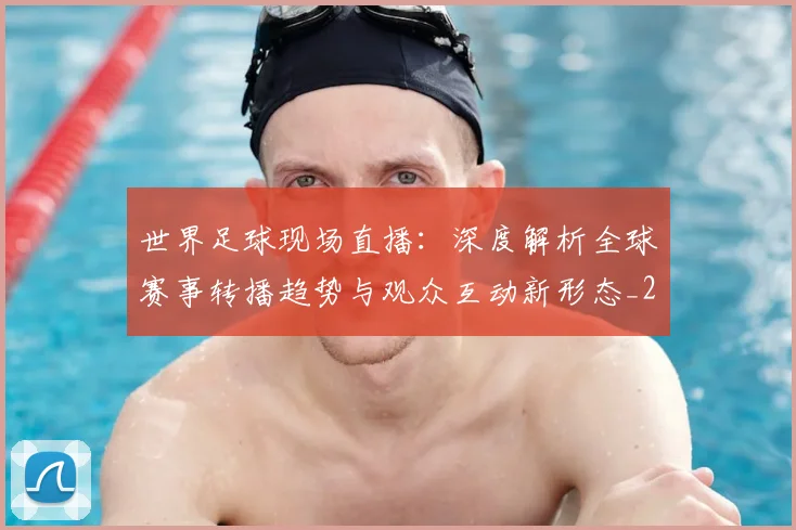 世界足球现场直播：深度解析全球赛事转播趋势与观众互动新形态_20260609201534