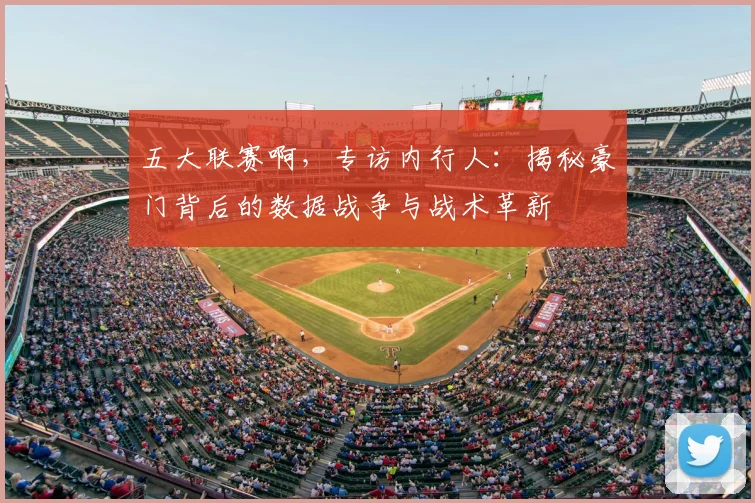 五大联赛啊，专访内行人：揭秘豪门背后的数据战争与战术革新
