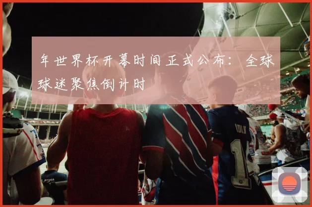 年世界杯开幕时间正式公布：全球球迷聚焦倒计时