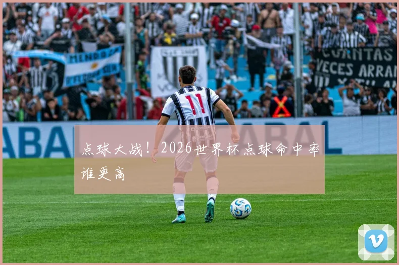 点球大战!2026世界杯点球命中率谁更高