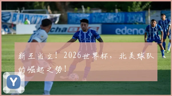 新王当立！2026世界杯，北美球队的崛起之势！