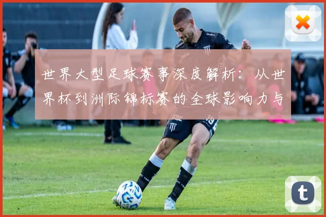 世界大型足球赛事深度解析:从世界杯到洲际锦标赛的全球影响力与商业版图