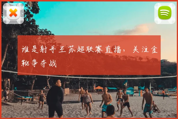 谁是射手王苏超联赛直播,关注金靴争夺战
