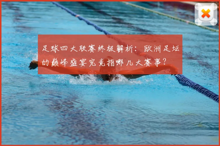 足球四大联赛终极解析：欧洲足坛的巅峰盛宴究竟指哪几大赛事？