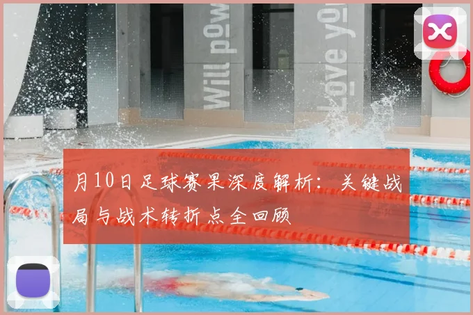 月10日足球赛果深度解析:关键战局与战术转折点全回顾