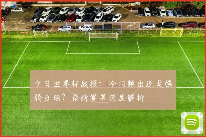 今日世界杯战报:冷门频出还是强弱分明?最新赛果深度解析