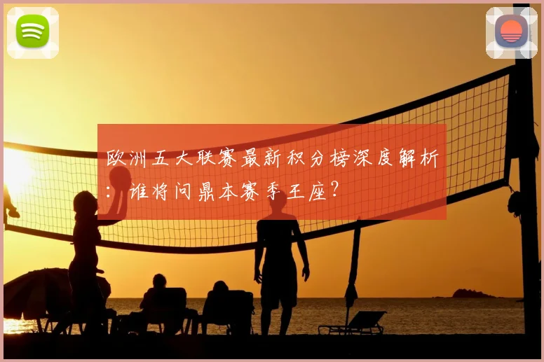 欧洲五大联赛最新积分榜深度解析:谁将问鼎本赛季王座?