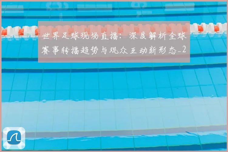 世界足球现场直播:深度解析全球赛事转播趋势与观众互动新形态_20260609201534