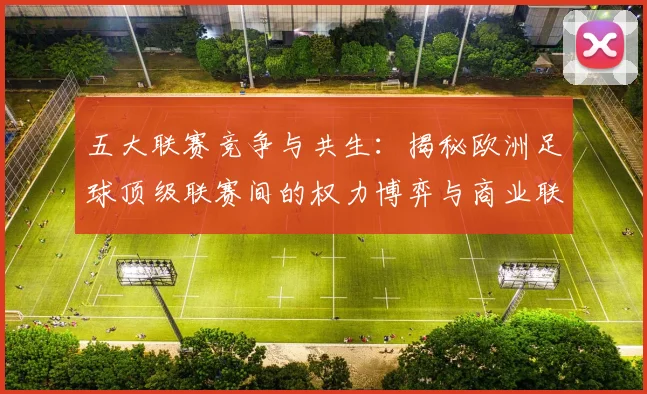 五大联赛竞争与共生：揭秘欧洲足球顶级联赛间的权力博弈与商业联动