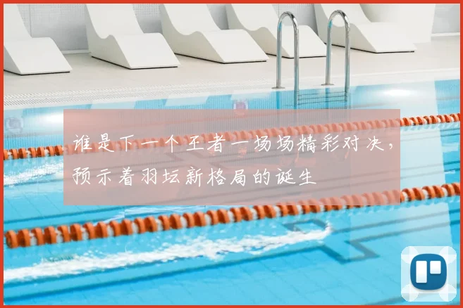 谁是下一个王者一场场精彩对决，预示着羽坛新格局的诞生