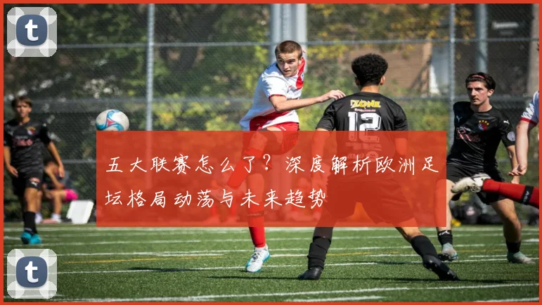 五大联赛怎么了？深度解析欧洲足坛格局动荡与未来趋势