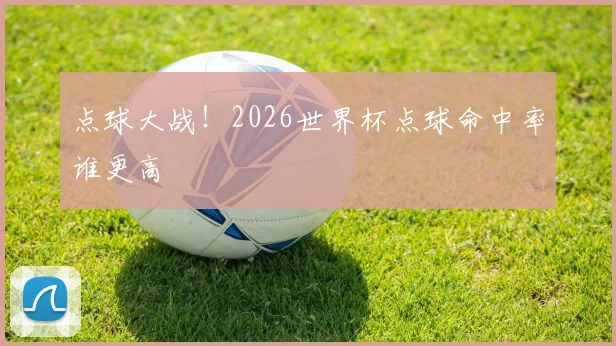 点球大战！2026世界杯点球命中率谁更高