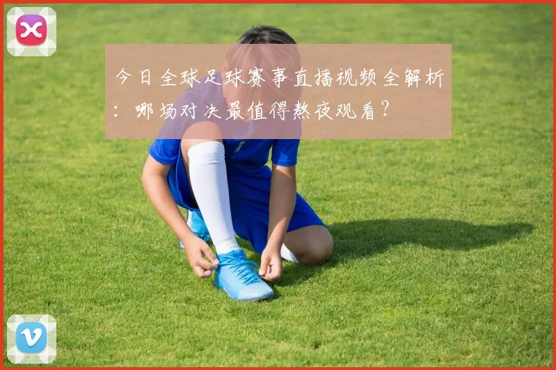 今日全球足球赛事直播视频全解析:哪场对决最值得熬夜观看?