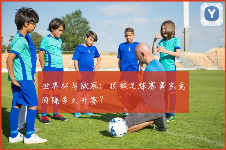 世界杯与欧冠:顶级足球赛事究竟间隔多久开赛?