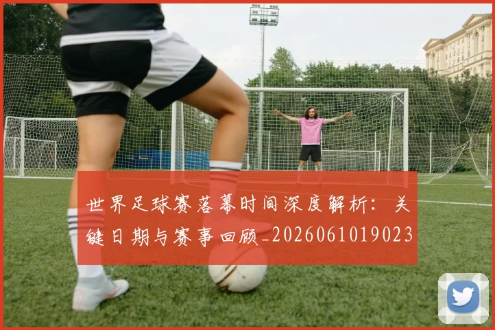 世界足球赛落幕时间深度解析:关键日期与赛事回顾_20260610190233