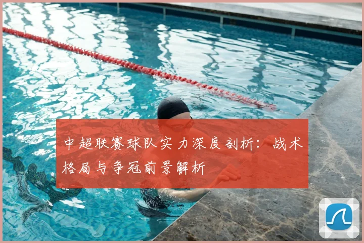 中超联赛球队实力深度剖析:战术格局与争冠前景解析