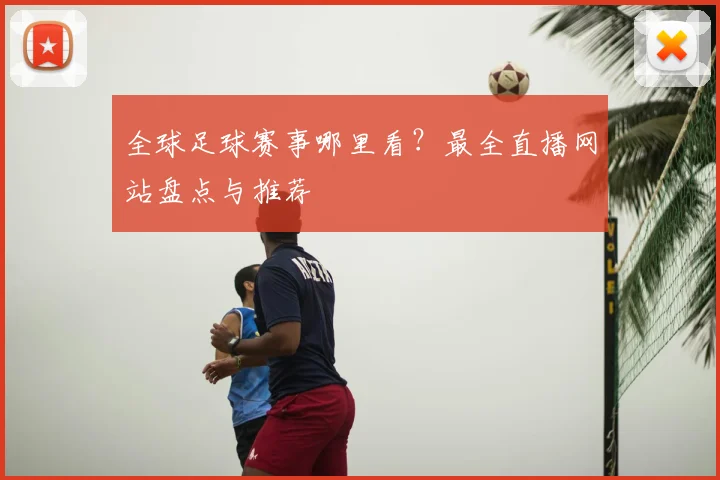 全球足球赛事哪里看?最全直播网站盘点与推荐