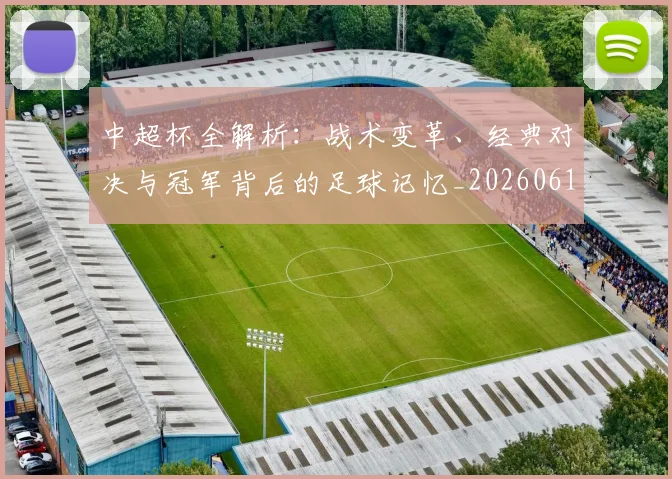 中超杯全解析：战术变革、经典对决与冠军背后的足球记忆_20260610190429