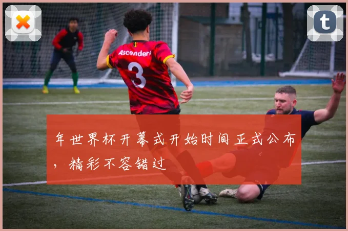 年世界杯开幕式开始时间正式公布，精彩不容错过