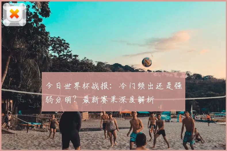 今日世界杯战报:冷门频出还是强弱分明?最新赛果深度解析